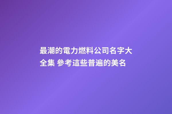 最潮的電力燃料公司名字大全集 參考這些普遍的美名-第1張-公司起名-玄機派